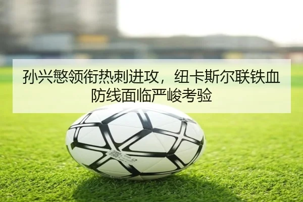 孙兴慜领衔热刺进攻，纽卡斯尔联铁血防线面临严峻考验