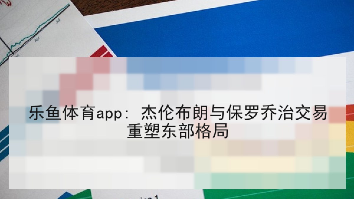 乐鱼体育app: 杰伦布朗与保罗乔治交易重塑东部格局