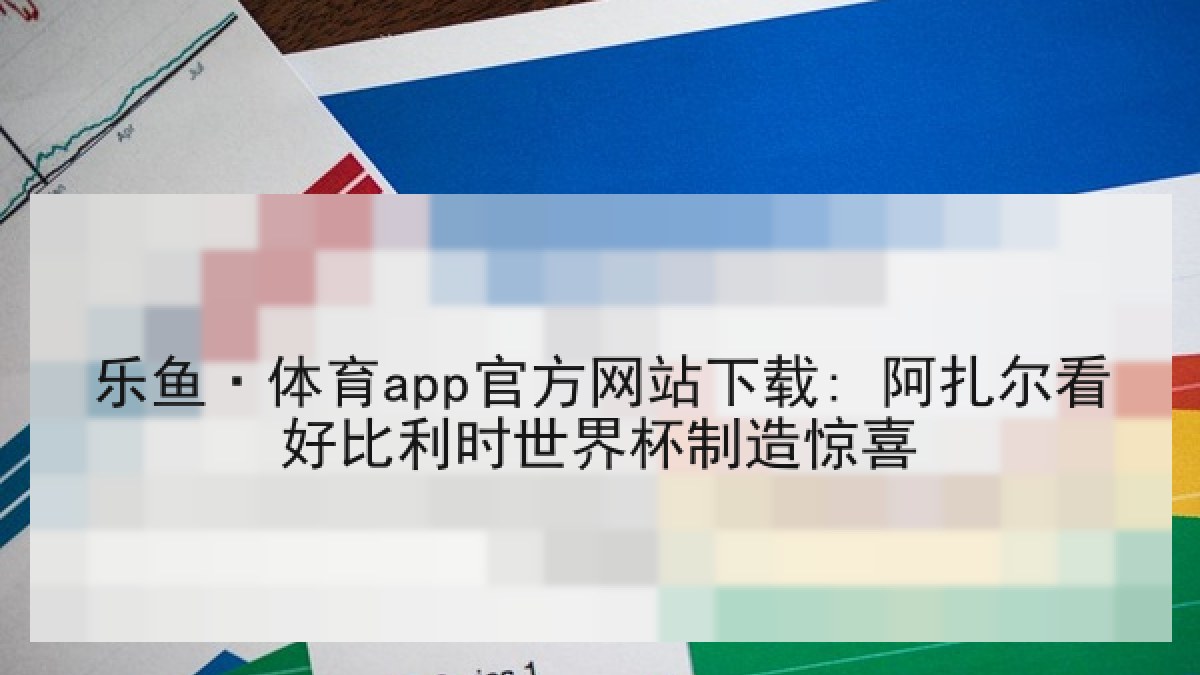 乐鱼·体育app官方网站下载: 阿扎尔看好比利时世界杯制造惊喜 乐鱼·体育app官方网站下载: 阿扎尔看好比利时世界杯制造惊喜