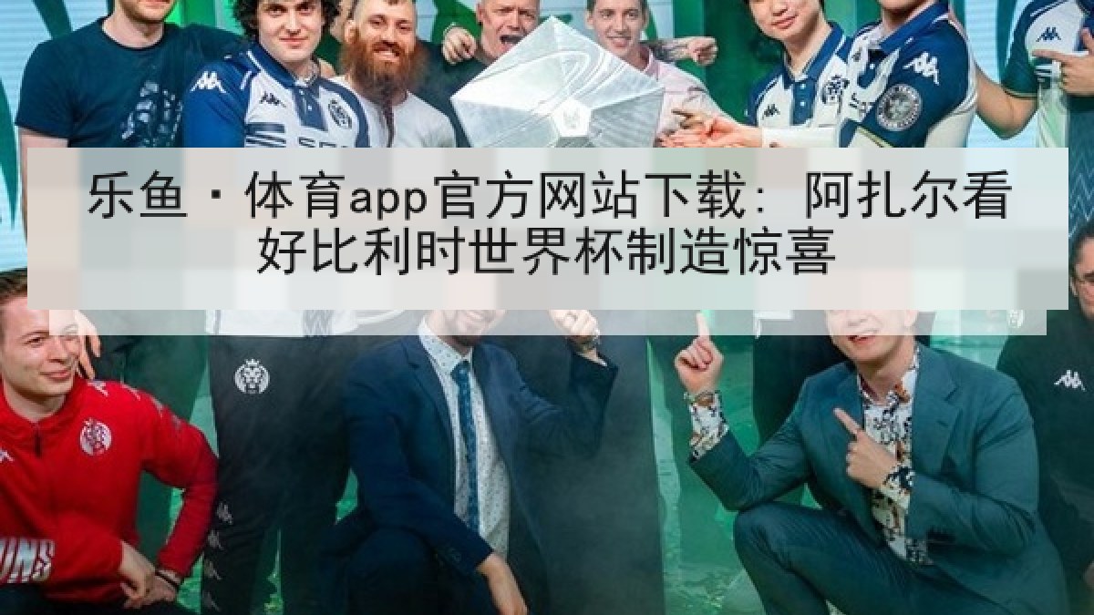 乐鱼·体育app官方网站下载: 阿扎尔看好比利时世界杯制造惊喜 乐鱼·体育app官方网站下载: 阿扎尔看好比利时世界杯制造惊喜