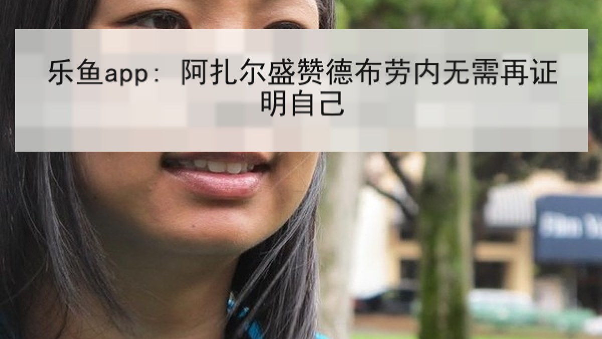 乐鱼app: 阿扎尔盛赞德布劳内无需再证明自己