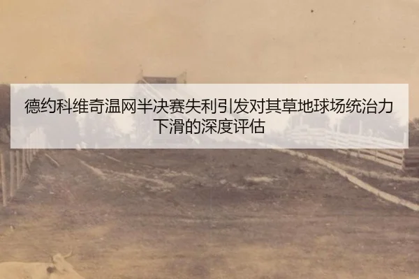 德约科维奇温网半决赛失利引发对其草地球场统治力下滑的深度评估