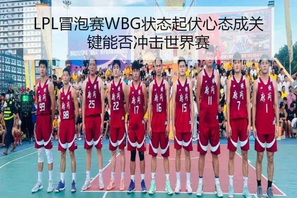 LPL冒泡赛WBG状态起伏心态成关键能否冲击世界赛
