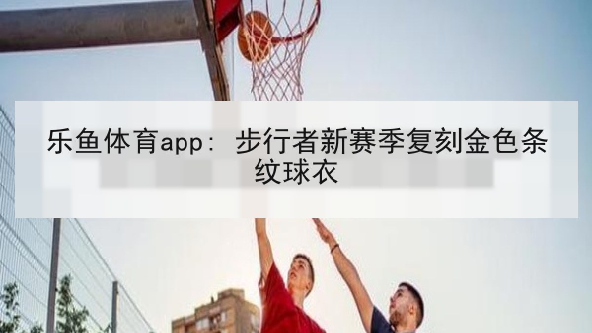 乐鱼体育app: 步行者新赛季复刻金色条纹球衣