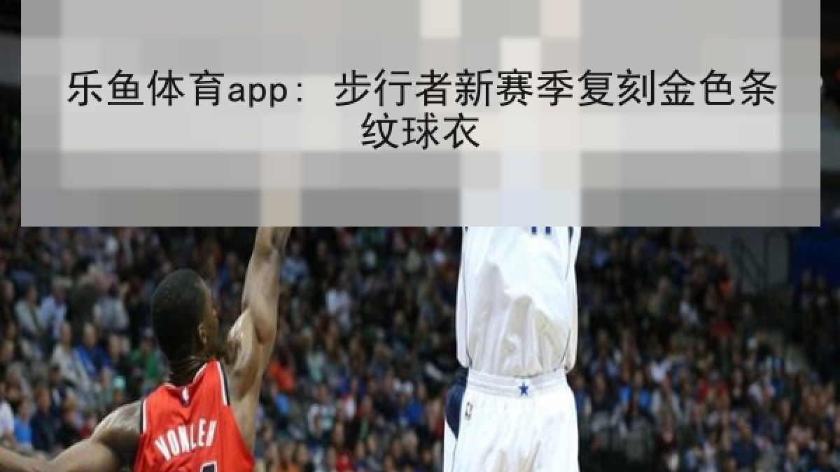 乐鱼体育app: 步行者新赛季复刻金色条纹球衣