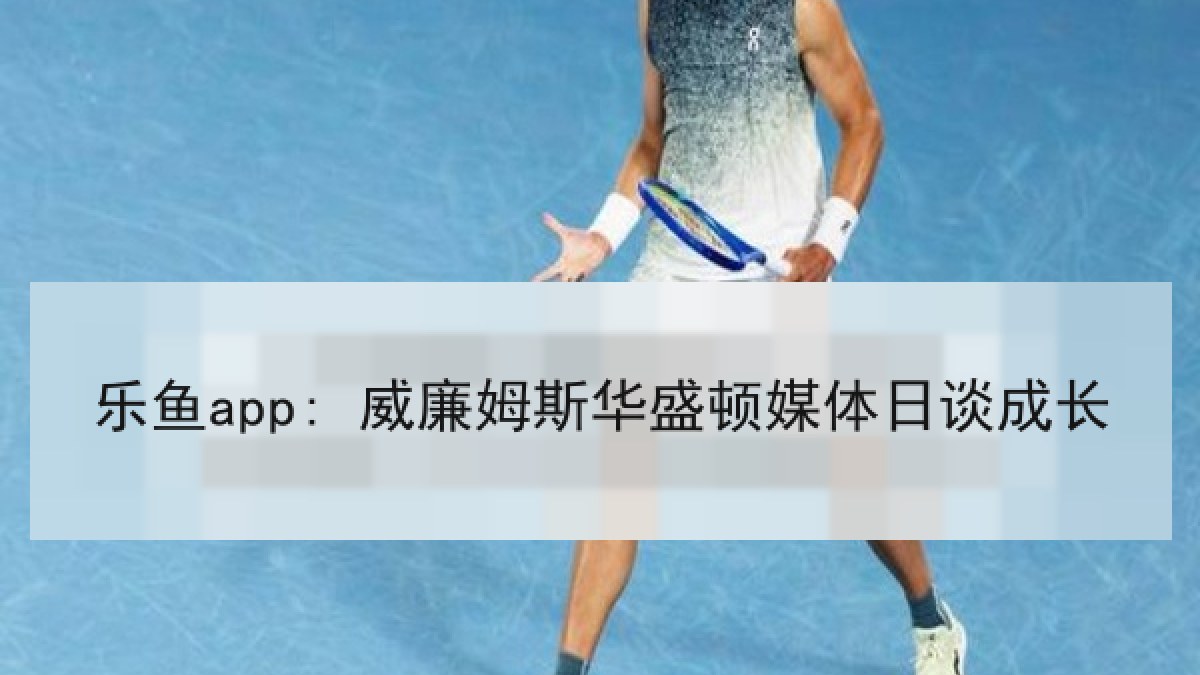 乐鱼app: 威廉姆斯华盛顿媒体日谈成长 乐鱼app: 威廉姆斯华盛顿媒体日谈成长