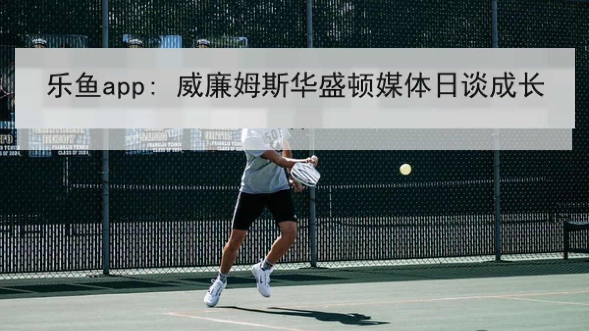 乐鱼app: 威廉姆斯华盛顿媒体日谈成长