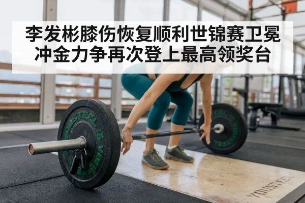 李发彬膝伤恢复顺利世锦赛卫冕冲金力争再次登上最高领奖台
