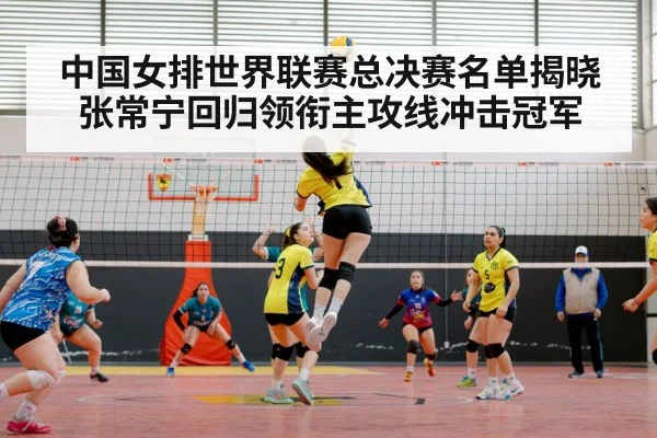 中国女排世界联赛总决赛名单揭晓 张常宁回归领衔主攻线冲击冠军