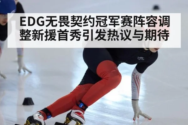 EDG无畏契约冠军赛阵容调整新援首秀引发热议与期待