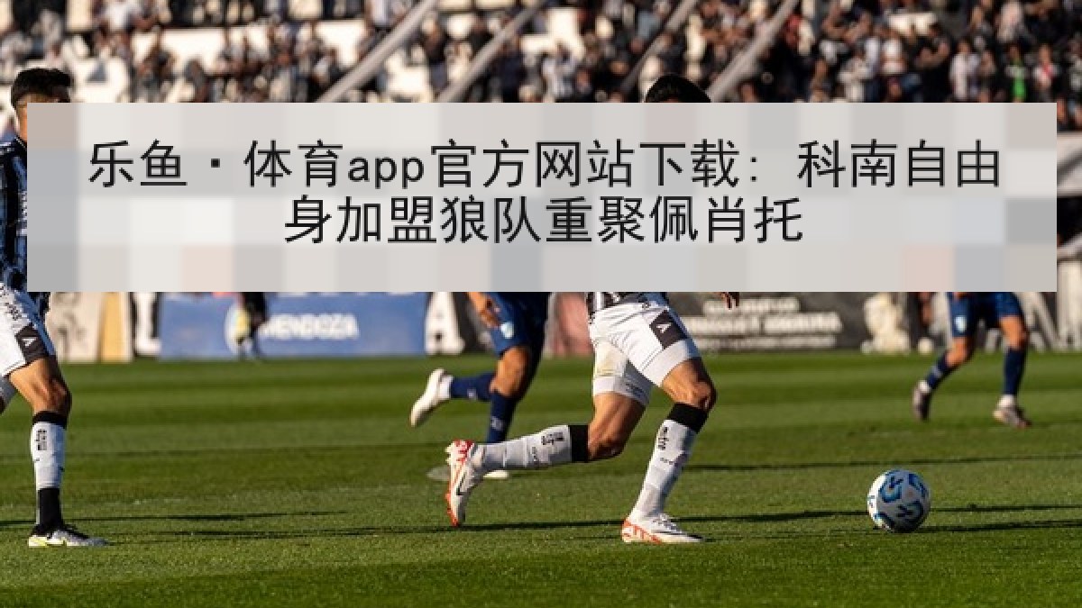 乐鱼·体育app官方网站下载: 科南自由身加盟狼队重聚佩肖托