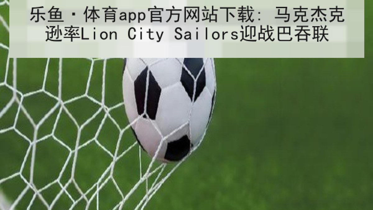 乐鱼·体育app官方网站下载: 马克杰克逊率Lion City Sailors迎战巴吞联