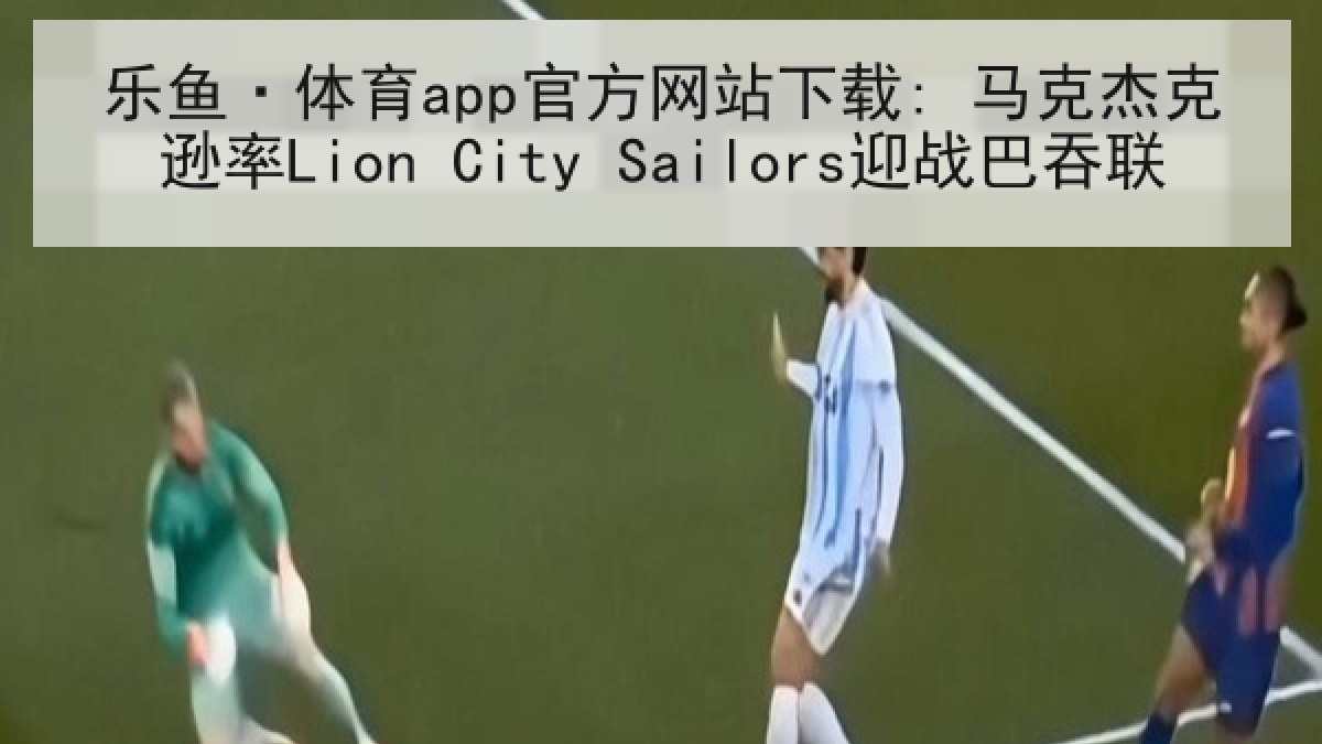 乐鱼·体育app官方网站下载: 马克杰克逊率Lion City Sailors迎战巴吞联