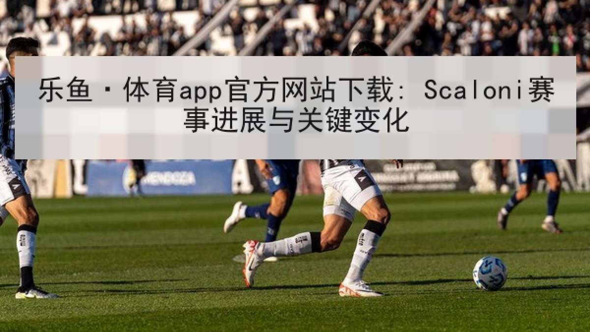 乐鱼·体育app官方网站下载: Scaloni赛事进展与关键变化