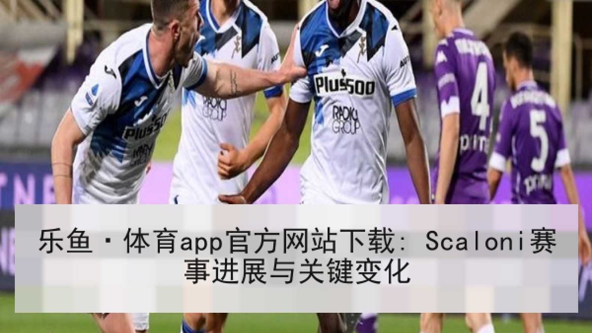 乐鱼·体育app官方网站下载: Scaloni赛事进展与关键变化