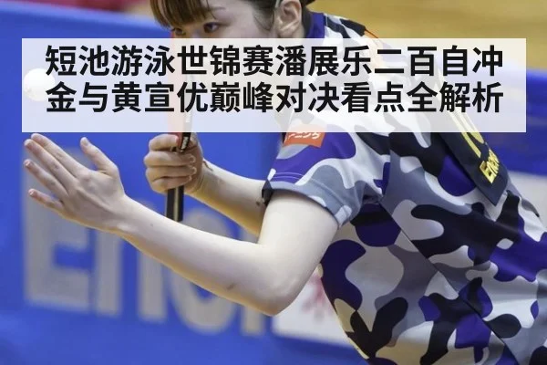 短池游泳世锦赛潘展乐二百自冲金与黄宣优巅峰对决看点全解析
