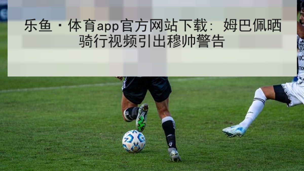 乐鱼·体育app官方网站下载: 姆巴佩晒骑行视频引出穆帅警告